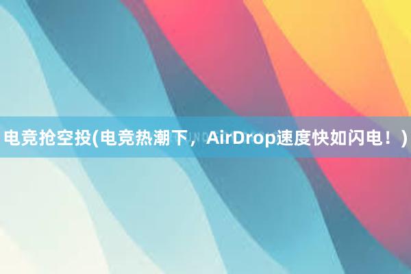 电竞抢空投(电竞热潮下，AirDrop速度快如闪电！)