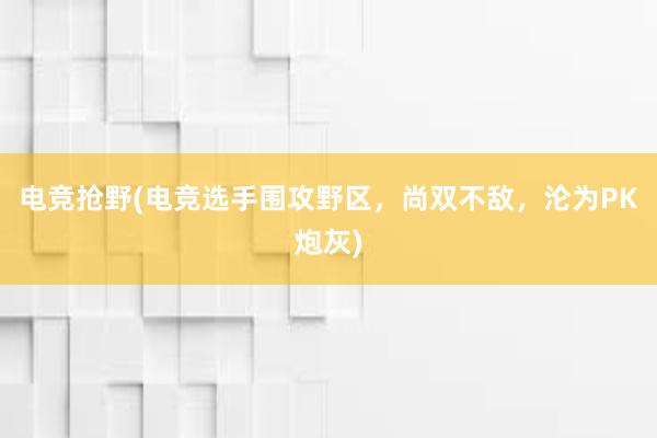 电竞抢野(电竞选手围攻野区，尚双不敌，沦为PK炮灰)