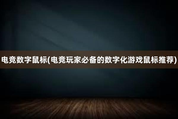 电竞数字鼠标(电竞玩家必备的数字化游戏鼠标推荐)