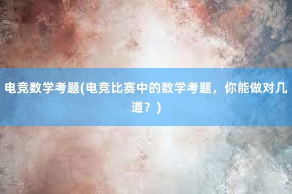 电竞数学考题(电竞比赛中的数学考题，你能做对几道？)