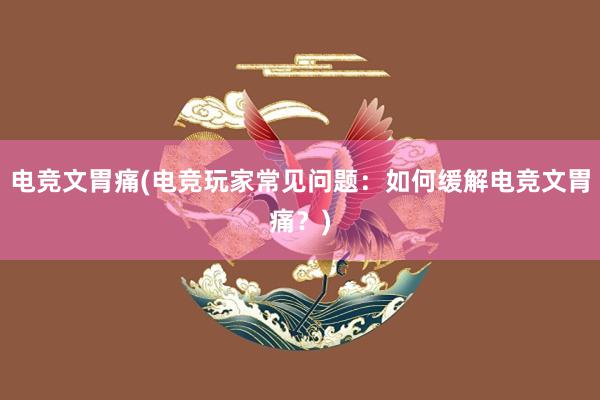 电竞文胃痛(电竞玩家常见问题：如何缓解电竞文胃痛？)