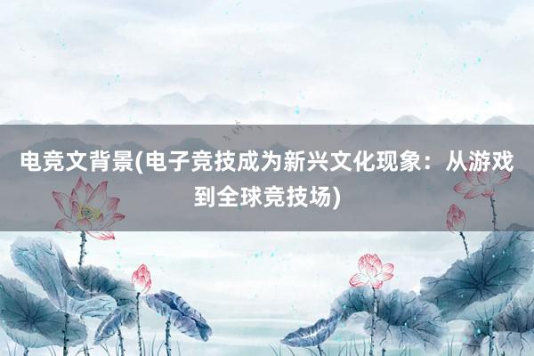 电竞文背景(电子竞技成为新兴文化现象：从游戏到全球竞技场)