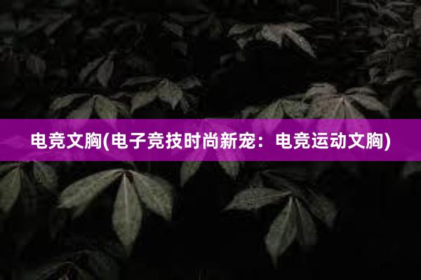 电竞文胸(电子竞技时尚新宠：电竞运动文胸)