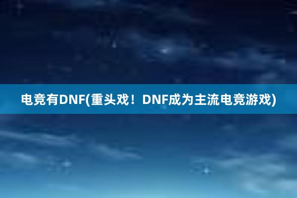 电竞有DNF(重头戏！DNF成为主流电竞游戏)