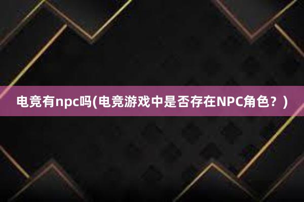 电竞有npc吗(电竞游戏中是否存在NPC角色？)