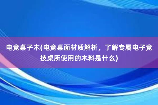 电竞桌子木(电竞桌面材质解析，了解专属电子竞技桌所使用的木料是什么)