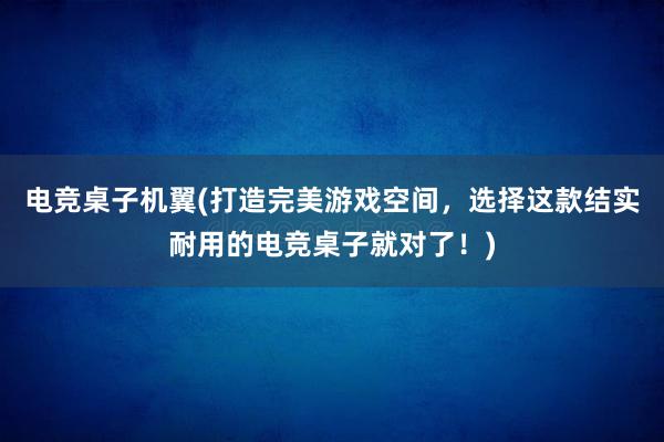 电竞桌子机翼(打造完美游戏空间，选择这款结实耐用的电竞桌子就对了！)