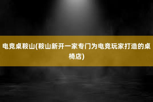 电竞桌鞍山(鞍山新开一家专门为电竞玩家打造的桌椅店)