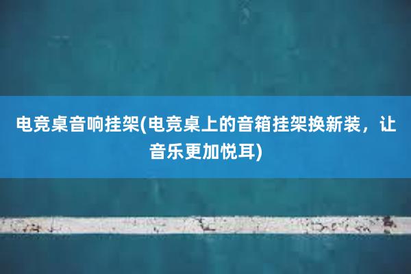 电竞桌音响挂架(电竞桌上的音箱挂架换新装，让音乐更加悦耳)