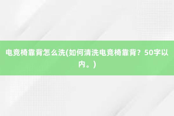 电竞椅靠背怎么洗(如何清洗电竞椅靠背？50字以内。)