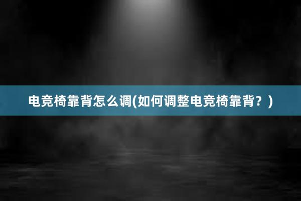 电竞椅靠背怎么调(如何调整电竞椅靠背？)