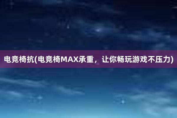 电竞椅抗(电竞椅MAX承重，让你畅玩游戏不压力)