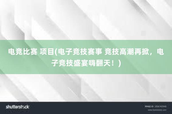 电竞比赛 项目(电子竞技赛事 竞技高潮再掀，电子竞技盛宴嗨翻天！)