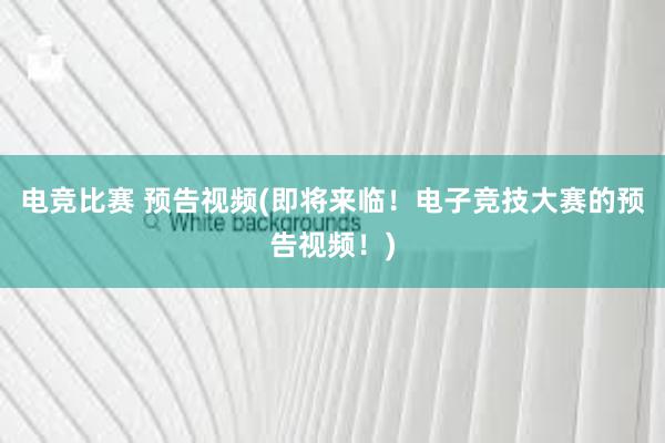 电竞比赛 预告视频(即将来临！电子竞技大赛的预告视频！)