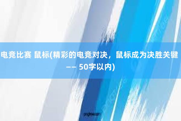 电竞比赛 鼠标(精彩的电竞对决，鼠标成为决胜关键 —— 50字以内)