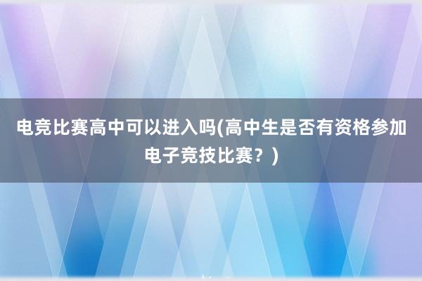 电竞比赛高中可以进入吗(高中生是否有资格参加电子竞技比赛？)