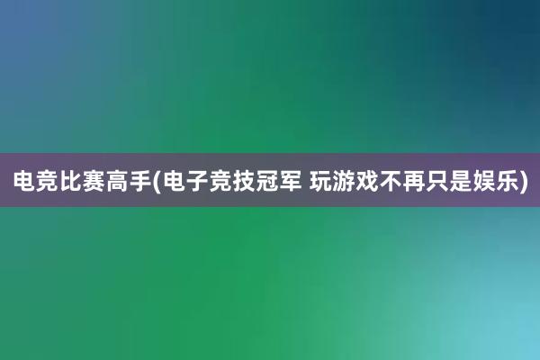 电竞比赛高手(电子竞技冠军 玩游戏不再只是娱乐)