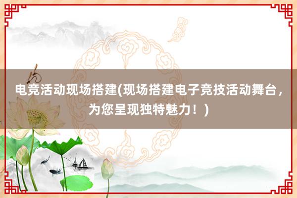 电竞活动现场搭建(现场搭建电子竞技活动舞台，为您呈现独特魅力！)