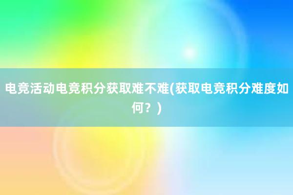 电竞活动电竞积分获取难不难(获取电竞积分难度如何？)