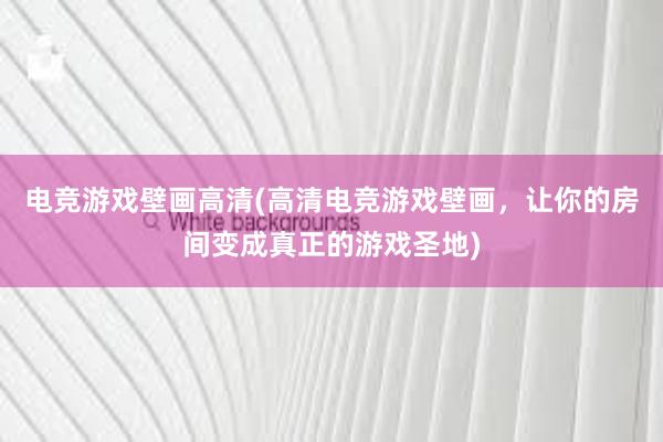 电竞游戏壁画高清(高清电竞游戏壁画，让你的房间变成真正的游戏圣地)