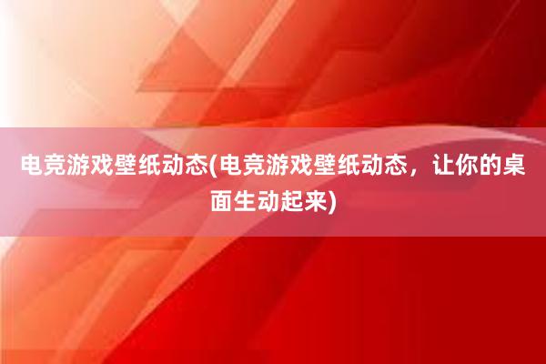 电竞游戏壁纸动态(电竞游戏壁纸动态，让你的桌面生动起来)