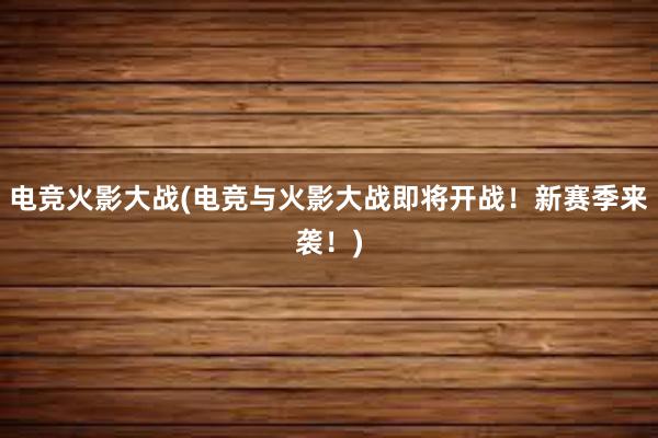 电竞火影大战(电竞与火影大战即将开战！新赛季来袭！)