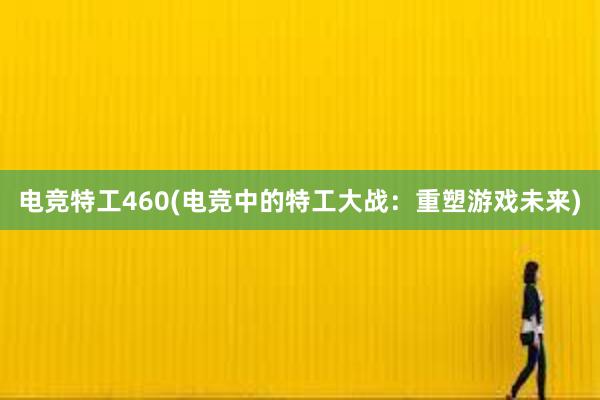 电竞特工460(电竞中的特工大战：重塑游戏未来)