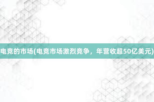 电竞的市场(电竞市场激烈竞争，年营收超50亿美元)