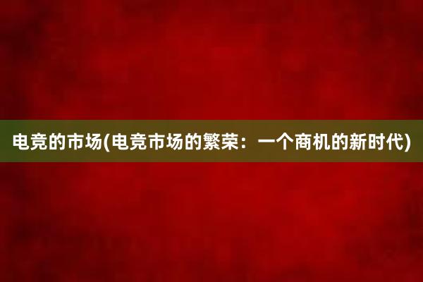 电竞的市场(电竞市场的繁荣：一个商机的新时代)