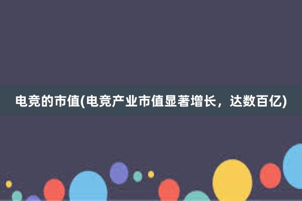 电竞的市值(电竞产业市值显著增长，达数百亿)