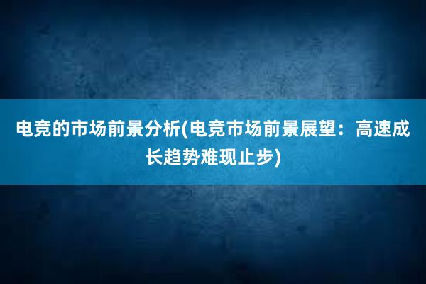 电竞的市场前景分析(电竞市场前景展望：高速成长趋势难现止步)