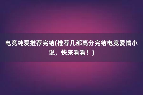 电竞纯爱推荐完结(推荐几部高分完结电竞爱情小说，快来看看！)