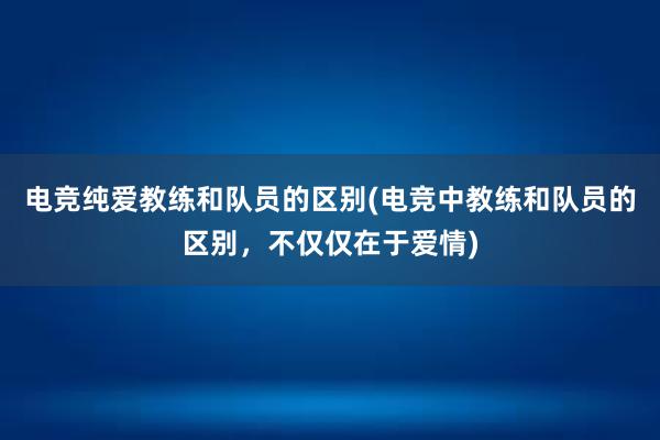 电竞纯爱教练和队员的区别(电竞中教练和队员的区别，不仅仅在于爱情)