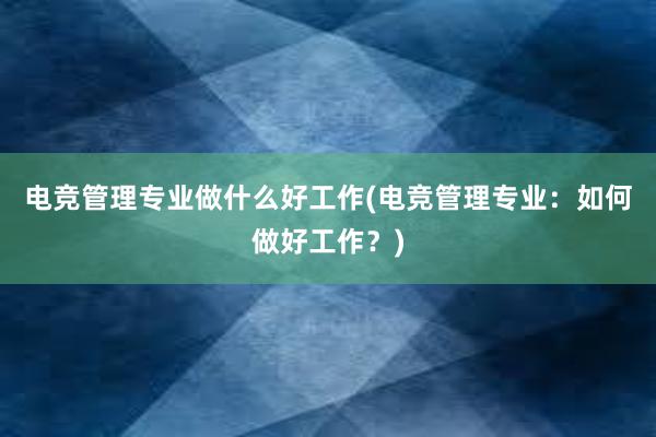 电竞管理专业做什么好工作(电竞管理专业：如何做好工作？)