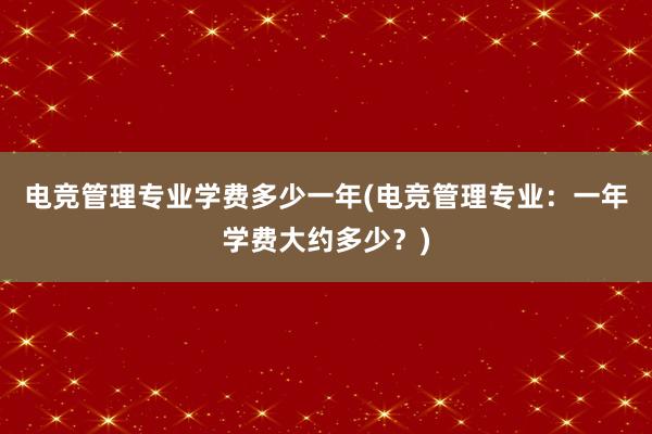 电竞管理专业学费多少一年(电竞管理专业：一年学费大约多少？)