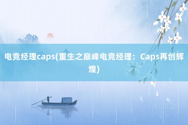 电竞经理caps(重生之巅峰电竞经理：Caps再创辉煌)