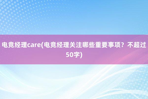 电竞经理care(电竞经理关注哪些重要事项？不超过50字)