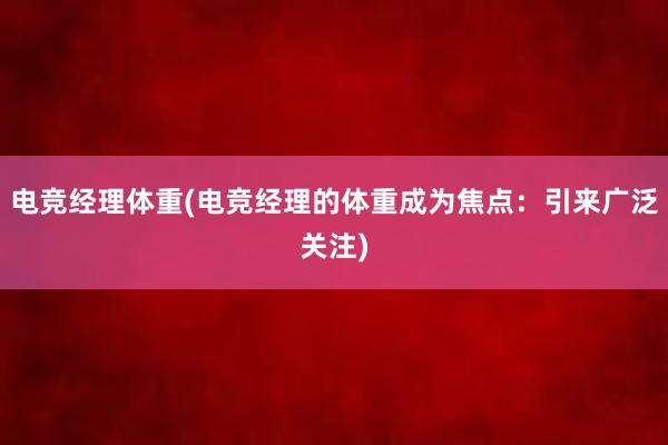 电竞经理体重(电竞经理的体重成为焦点：引来广泛关注)