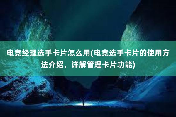 电竞经理选手卡片怎么用(电竞选手卡片的使用方法介绍，详解管理卡片功能)