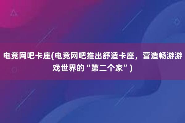 电竞网吧卡座(电竞网吧推出舒适卡座，营造畅游游戏世界的“第二个家”)