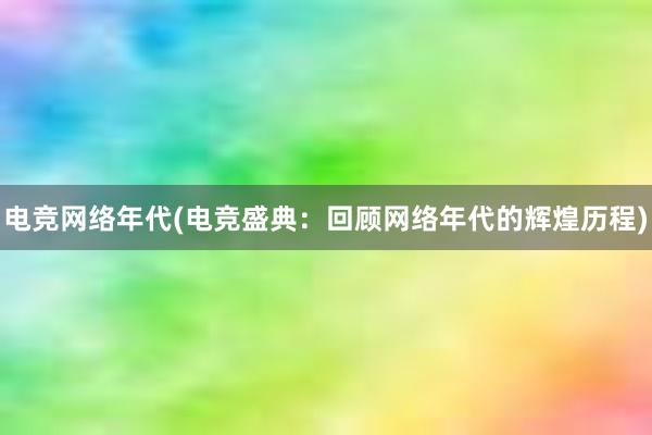 电竞网络年代(电竞盛典：回顾网络年代的辉煌历程)