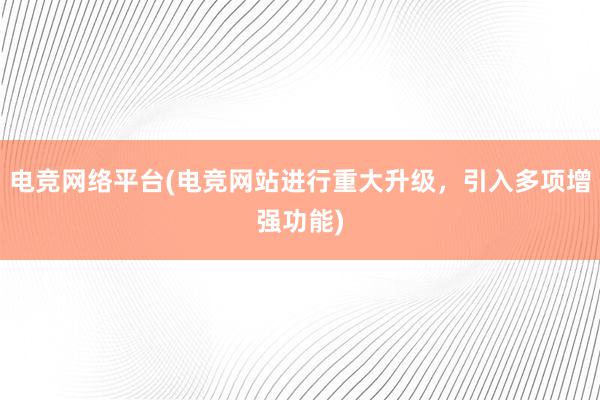 电竞网络平台(电竞网站进行重大升级，引入多项增强功能)