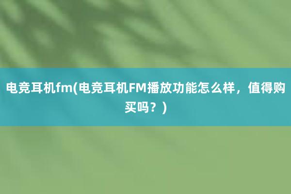 电竞耳机fm(电竞耳机FM播放功能怎么样，值得购买吗？)