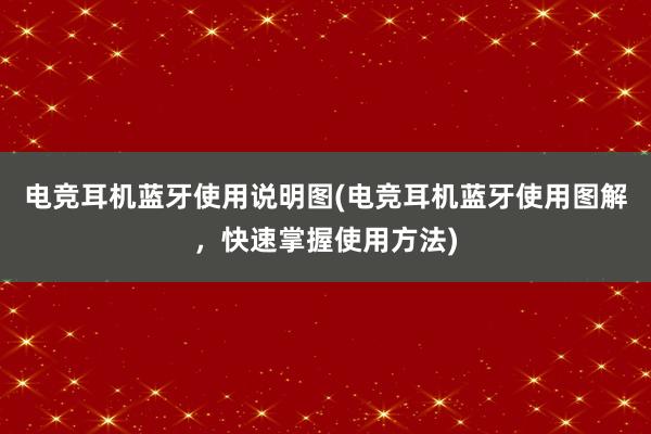 电竞耳机蓝牙使用说明图(电竞耳机蓝牙使用图解，快速掌握使用方法)