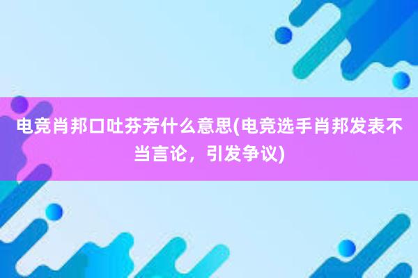 电竞肖邦口吐芬芳什么意思(电竞选手肖邦发表不当言论，引发争议)