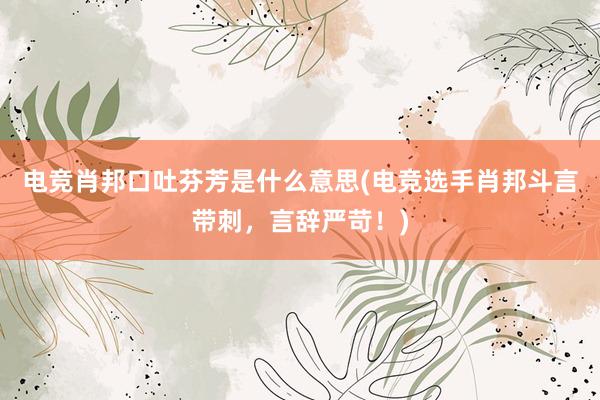 电竞肖邦口吐芬芳是什么意思(电竞选手肖邦斗言带刺，言辞严苛！)