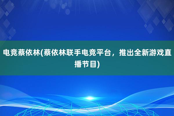 电竞蔡依林(蔡依林联手电竞平台，推出全新游戏直播节目)