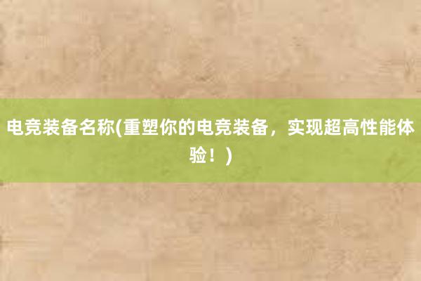 电竞装备名称(重塑你的电竞装备，实现超高性能体验！)