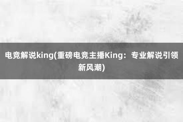 电竞解说king(重磅电竞主播King：专业解说引领新风潮)