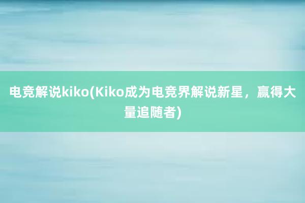 电竞解说kiko(Kiko成为电竞界解说新星，赢得大量追随者)